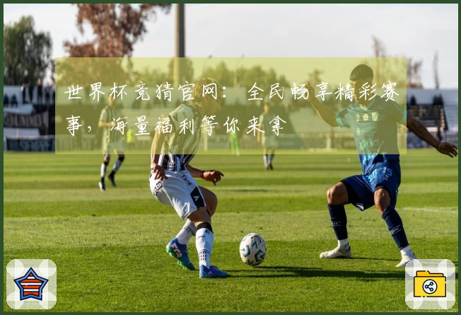 世界杯竞猜官网：全民畅享精彩赛事，海量福利等你来拿