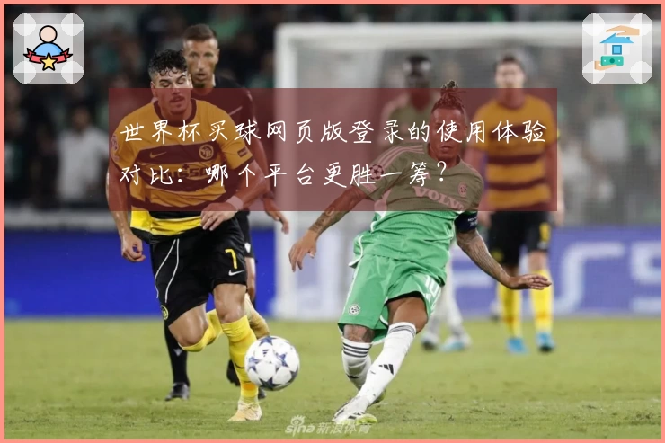 世界杯买球网页版登录的使用体验对比：哪个平台更胜一筹？