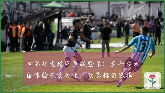 世界杯竞猜网页版登录：多平台功能体验深度对比，助您精明选择