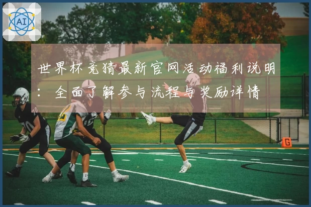 世界杯竞猜最新官网活动福利说明：全面了解参与流程与奖励详情