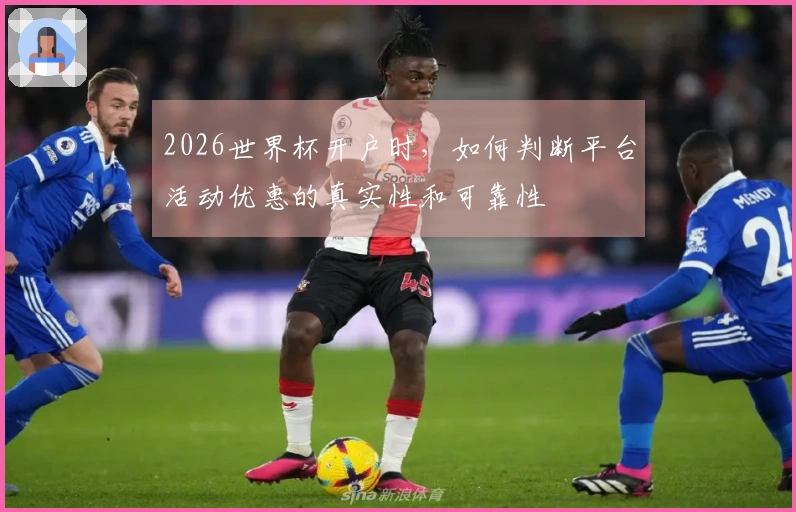 2026世界杯开户时，如何判断平台活动优惠的真实性和可靠性