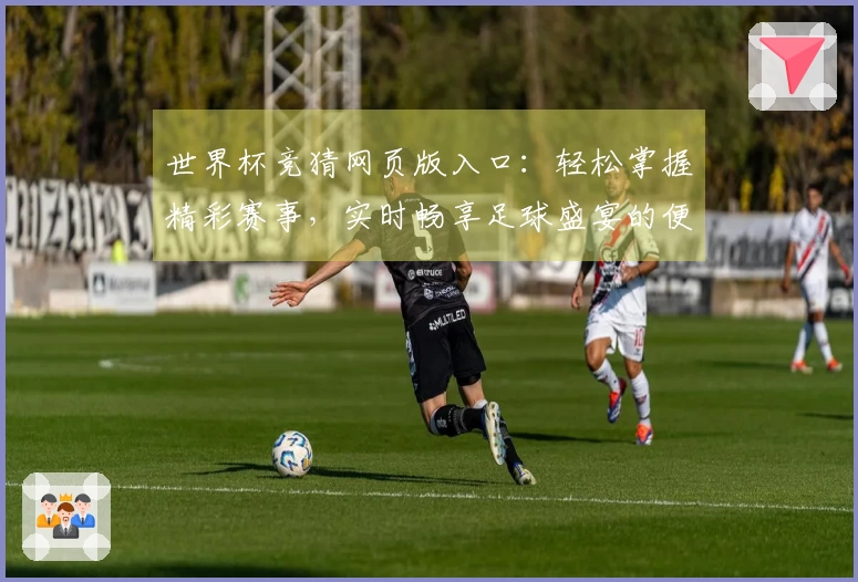 世界杯竞猜网页版入口：轻松掌握精彩赛事，实时畅享足球盛宴的便捷指南