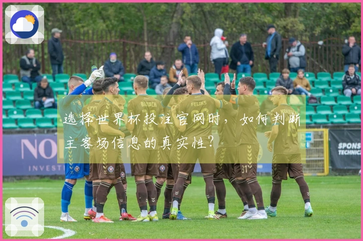 选择世界杯投注官网时，如何判断主客场信息的真实性？