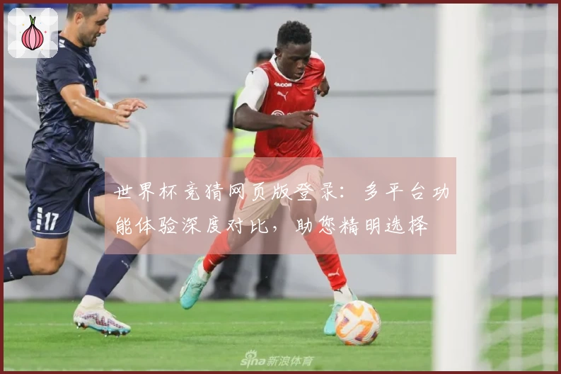 世界杯竞猜网页版登录：多平台功能体验深度对比，助您精明选择