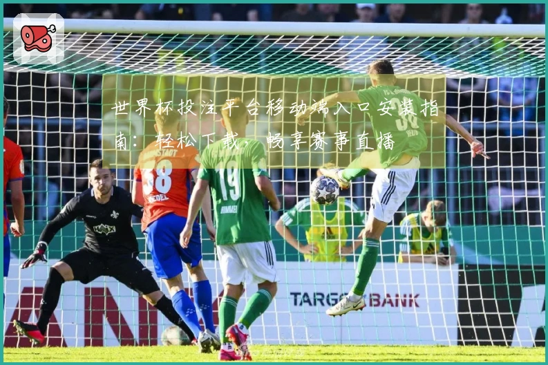 世界杯投注平台移动端入口安装指南：轻松下载，畅享赛事直播