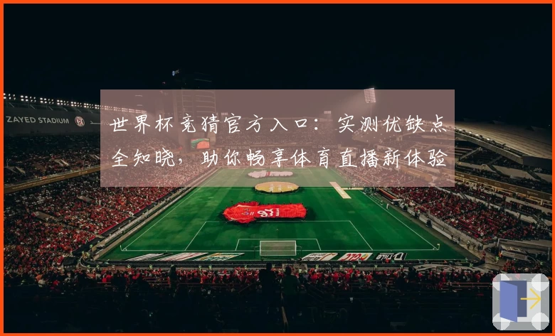 世界杯竞猜官方入口：实测优缺点全知晓，助你畅享体育直播新体验