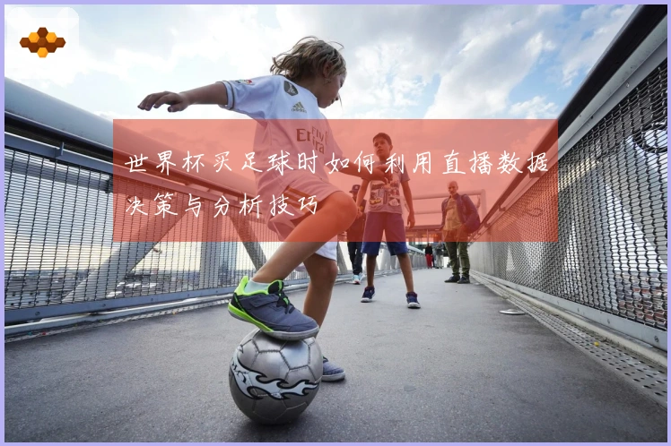 世界杯买足球时如何利用直播数据决策与分析技巧