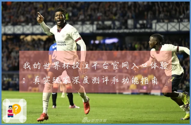 我的世界杯投注平台官网入口体验：真实玩家深度测评和功能指南
