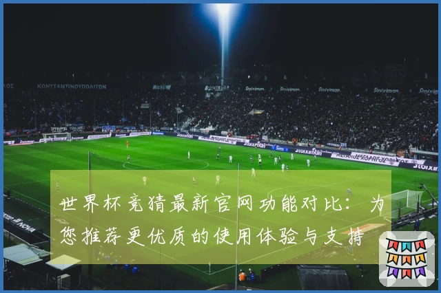 世界杯竞猜最新官网功能对比：为您推荐更优质的使用体验与支持