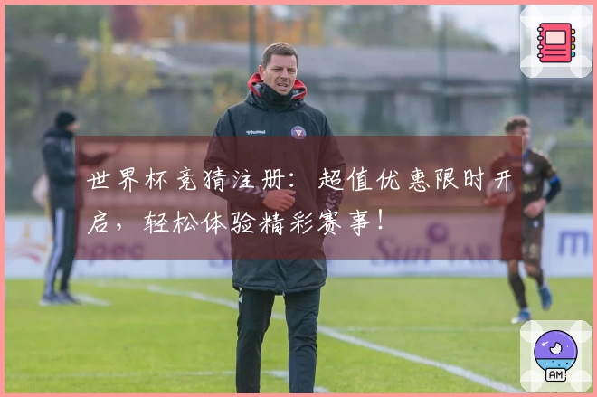 世界杯竞猜注册：超值优惠限时开启，轻松体验精彩赛事！