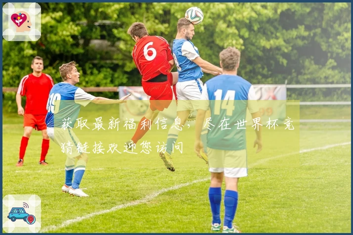 获取最新福利信息，尽在世界杯竞猜链接欢迎您访问