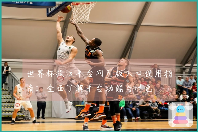 世界杯投注平台网页版入口使用指南：全面了解平台功能与特色