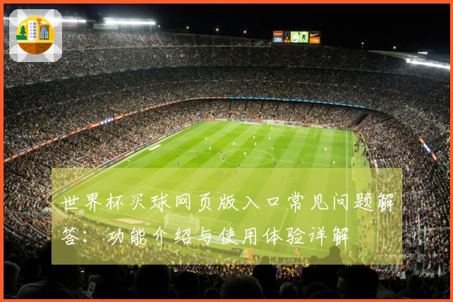 世界杯买球网页版入口常见问题解答：功能介绍与使用体验详解