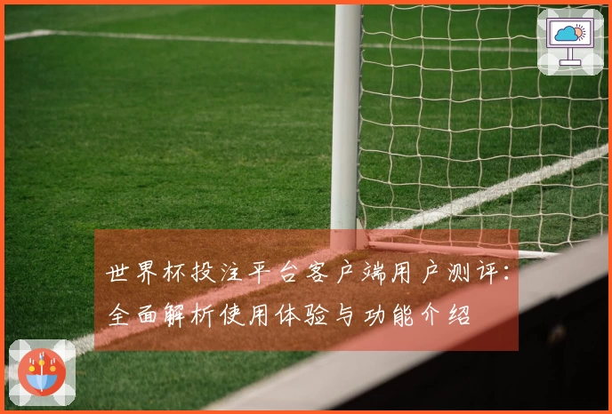 世界杯投注平台客户端用户测评：全面解析使用体验与功能介绍