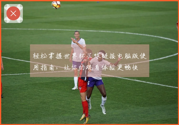 轻松掌握世界杯买球链接电脑版使用指南，让你的观看体验更畅快