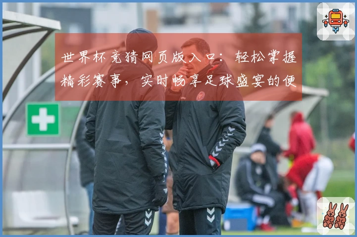 世界杯竞猜网页版入口：轻松掌握精彩赛事，实时畅享足球盛宴的便捷指南