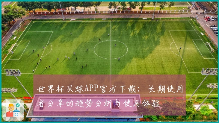 世界杯买球APP官方下载：长期使用者分享的趋势分析与使用体验