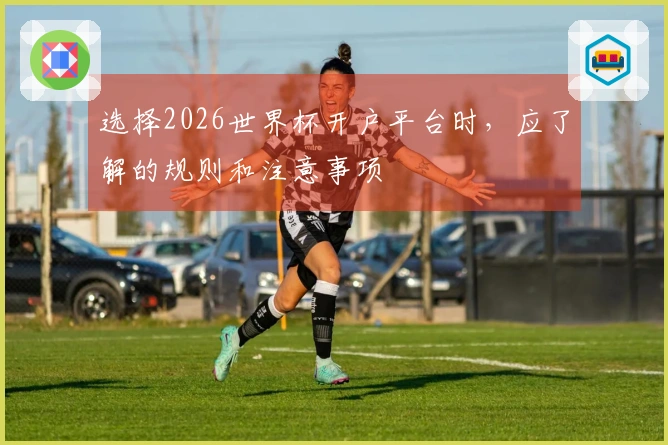 选择2026世界杯开户平台时，应了解的规则和注意事项