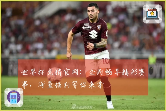 世界杯竞猜官网：全民畅享精彩赛事，海量福利等你来拿