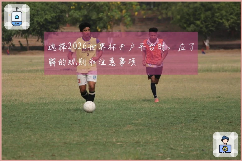 选择2026世界杯开户平台时，应了解的规则和注意事项