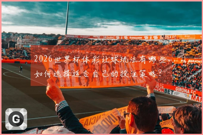2026世界杯体彩让球玩法有哪些，如何选择适合自己的投注策略？