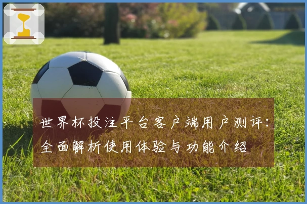 世界杯投注平台客户端用户测评：全面解析使用体验与功能介绍