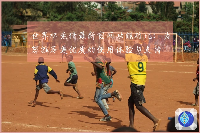 世界杯竞猜最新官网功能对比：为您推荐更优质的使用体验与支持